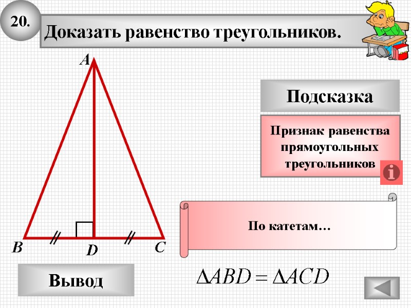 20. Доказать равенство треугольников. А B D Вывод С Подсказка Признак равенства прямоугольных 20. Доказать равенство треугольников. А B D Вывод С Подсказка Признак равенства прямоугольных